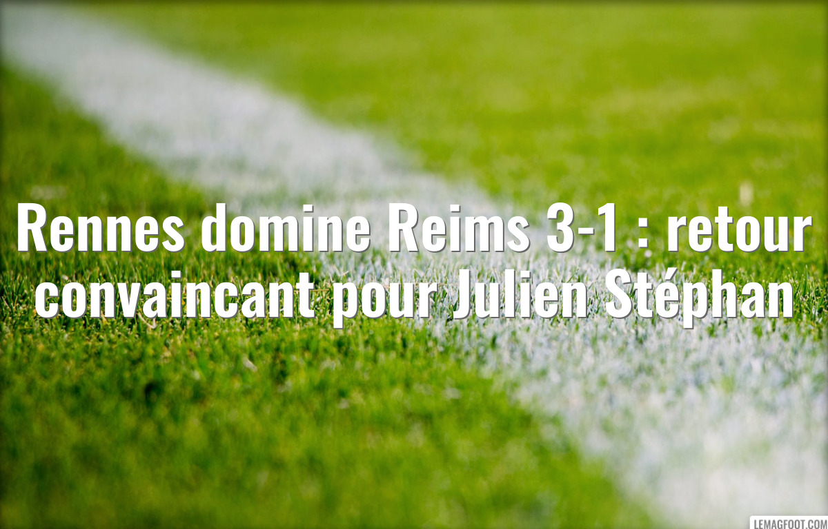 Rennes domine Reims 3-1 : retour convaincant pour Julien Stéphan