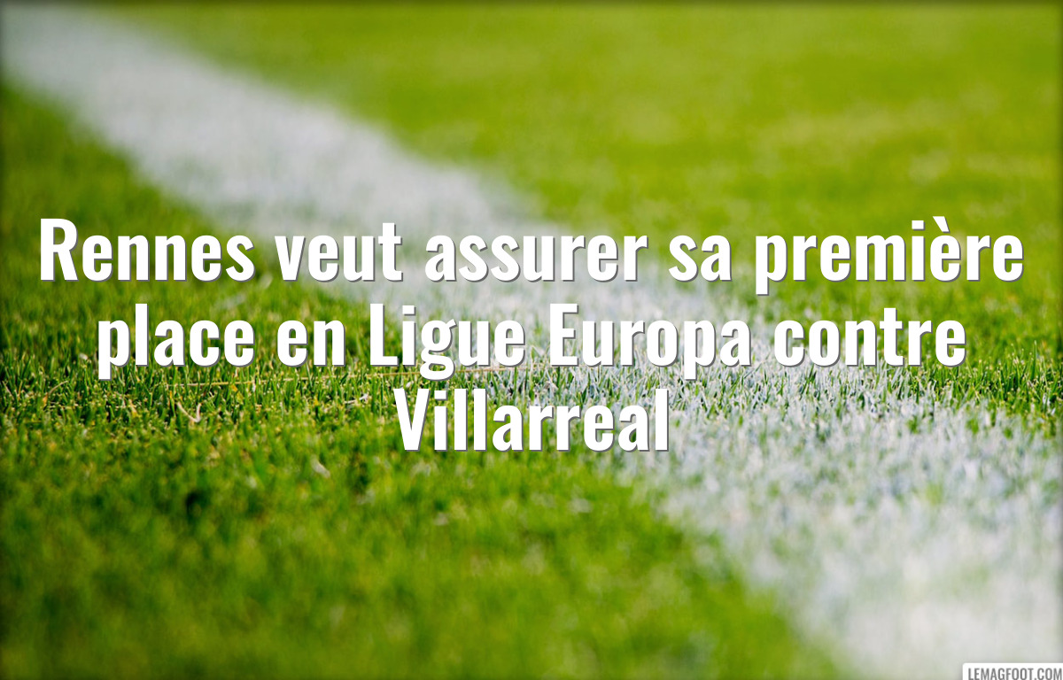 Rennes veut assurer sa première place en Ligue Europa contre Villarreal
