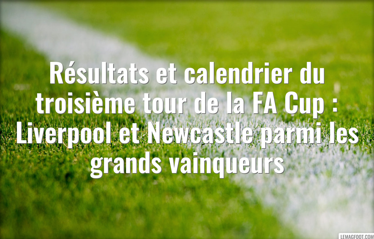 Résultats et calendrier du troisième tour de la FA Cup : Liverpool et Newcastle parmi les grands vainqueurs