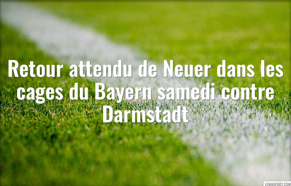 Retour attendu de Neuer dans les cages du Bayern samedi contre Darmstadt
