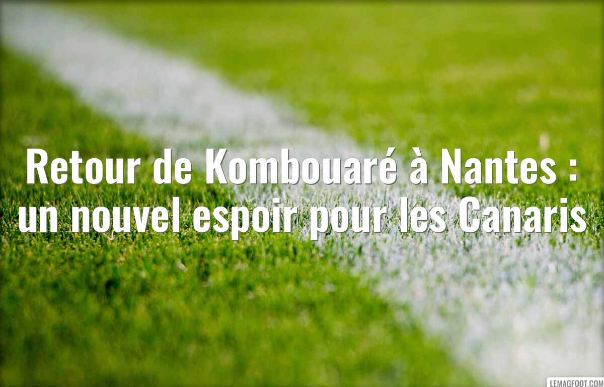 Retour de Kombouaré à Nantes : un nouvel espoir pour les Canaris