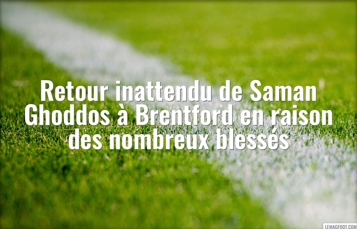 Retour inattendu de Saman Ghoddos à Brentford en raison des nombreux blessés