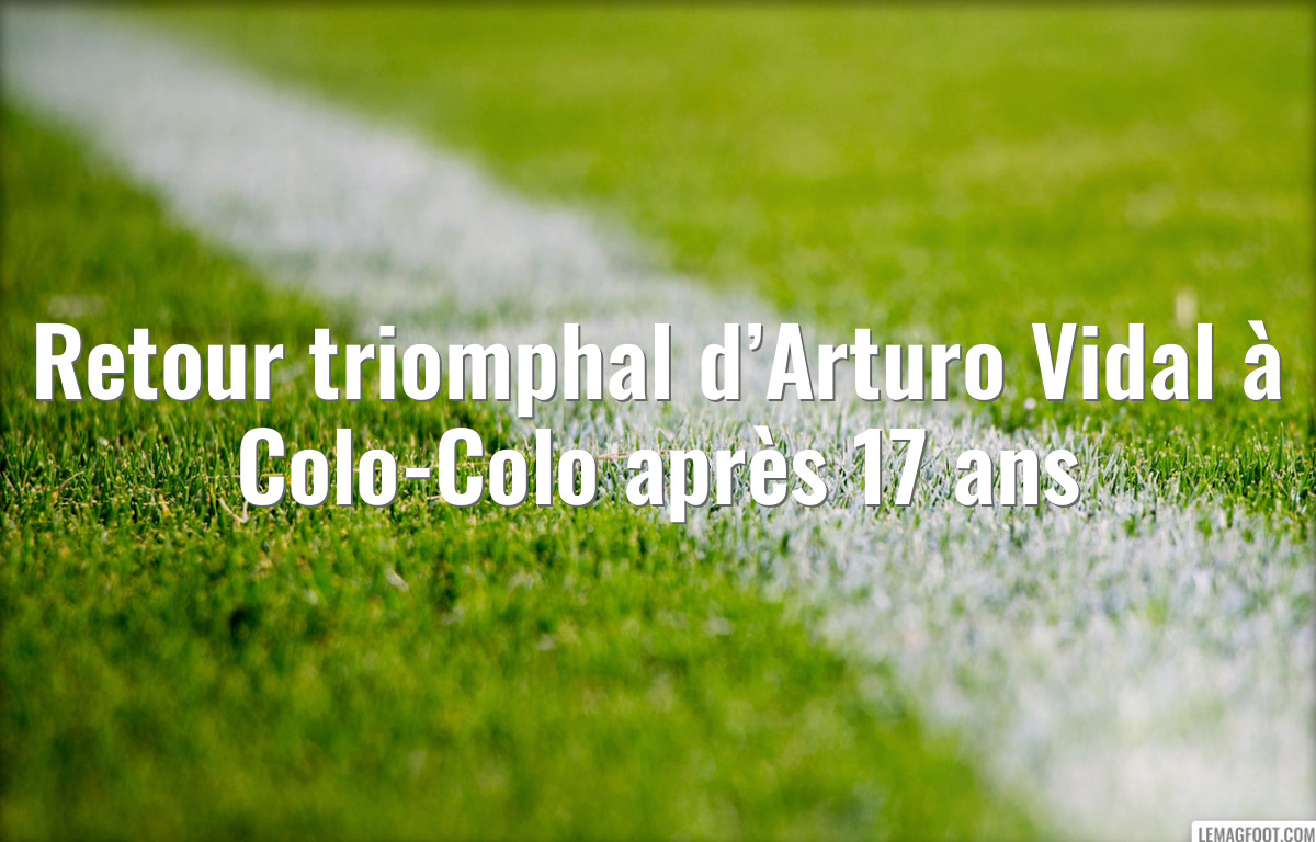 Retour triomphal d’Arturo Vidal à Colo-Colo après 17 ans