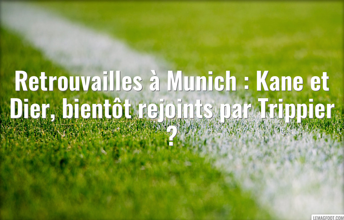 Retrouvailles à Munich : Kane et Dier, bientôt rejoints par Trippier ?