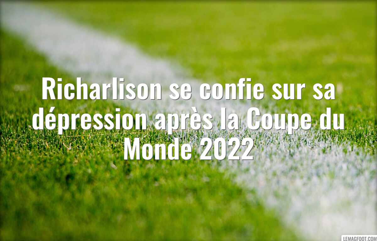 Richarlison se confie sur sa dépression après la Coupe du Monde 2022