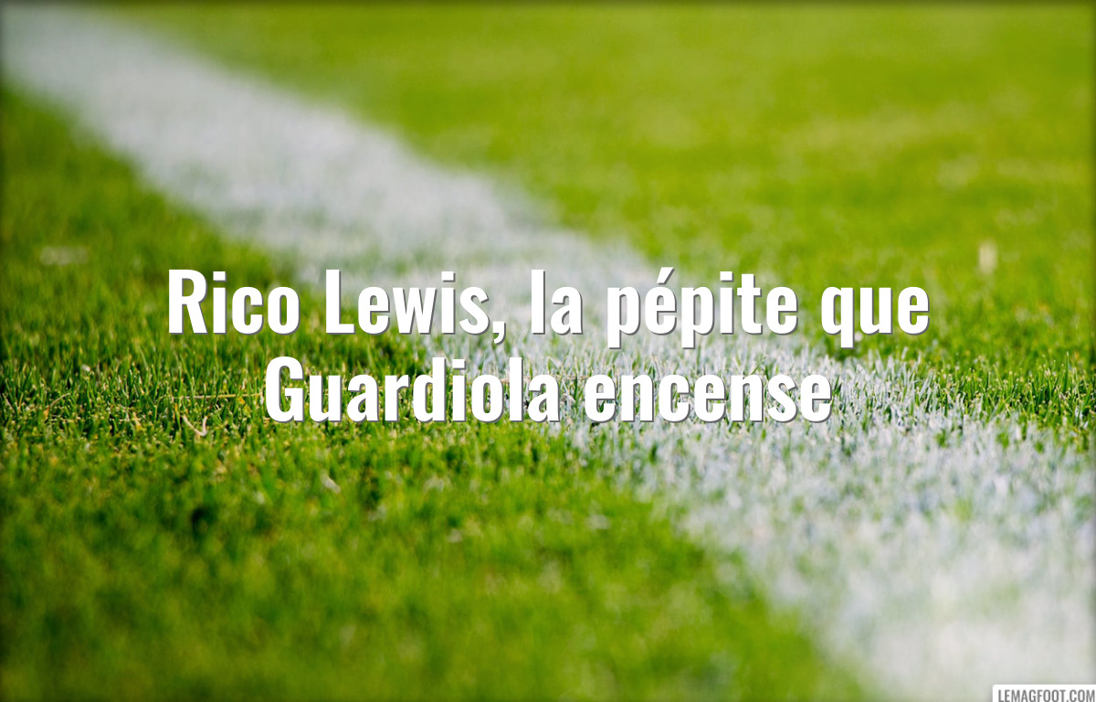 Rico Lewis, la pépite que Guardiola encense