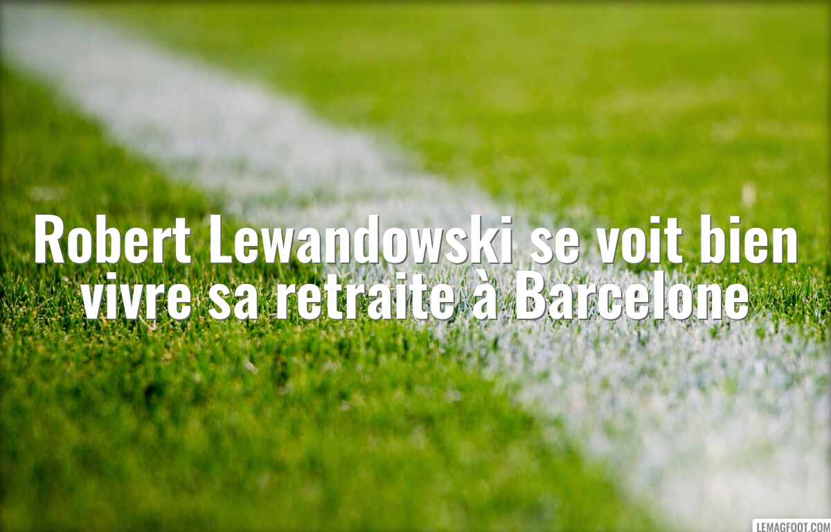 Robert Lewandowski se voit bien vivre sa retraite à Barcelone