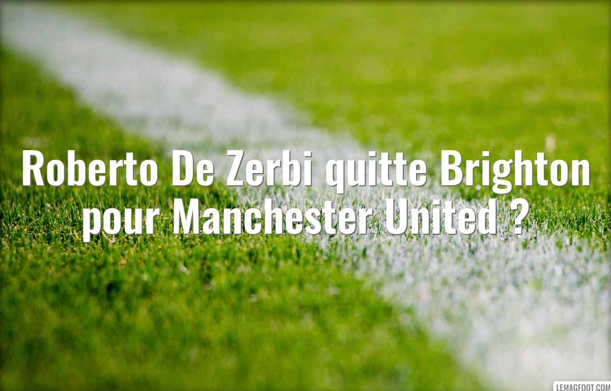 Roberto De Zerbi quitte Brighton pour Manchester United ?