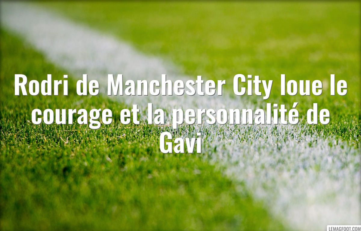 Rodri de Manchester City loue le courage et la personnalité de Gavi