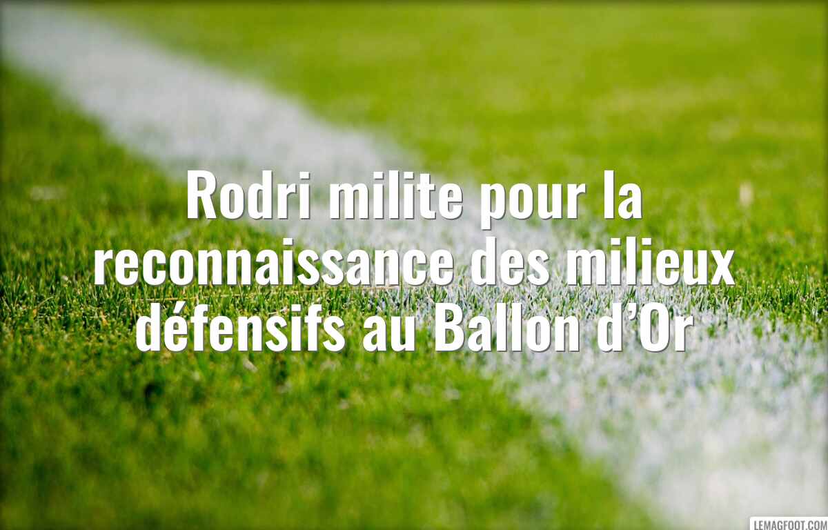 Rodri milite pour la reconnaissance des milieux défensifs au Ballon d’Or