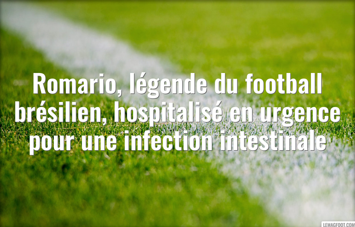Romario, légende du football brésilien, hospitalisé en urgence pour une infection intestinale