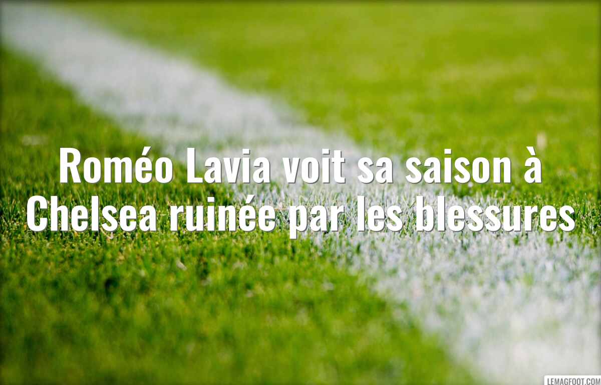 Roméo Lavia voit sa saison à Chelsea ruinée par les blessures