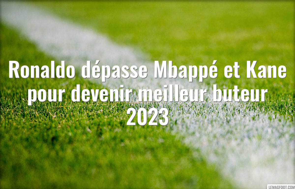 Ronaldo dépasse Mbappé et Kane pour devenir meilleur buteur 2023