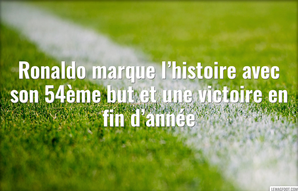 Ronaldo marque l’histoire avec son 54ème but et une victoire en fin d’année