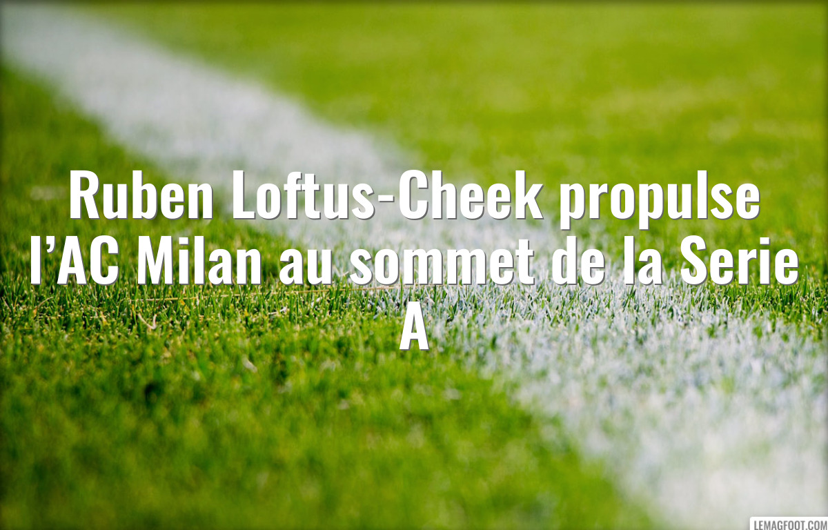 Ruben Loftus-Cheek propulse l’AC Milan au sommet de la Serie A