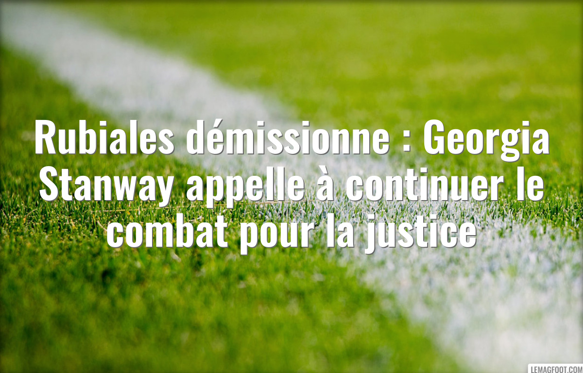Rubiales démissionne : Georgia Stanway appelle à continuer le combat pour la justice