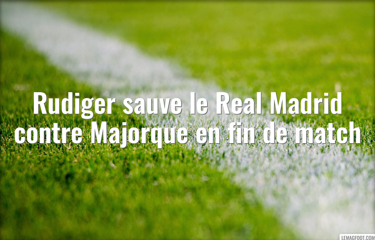 Rudiger sauve le Real Madrid contre Majorque en fin de match