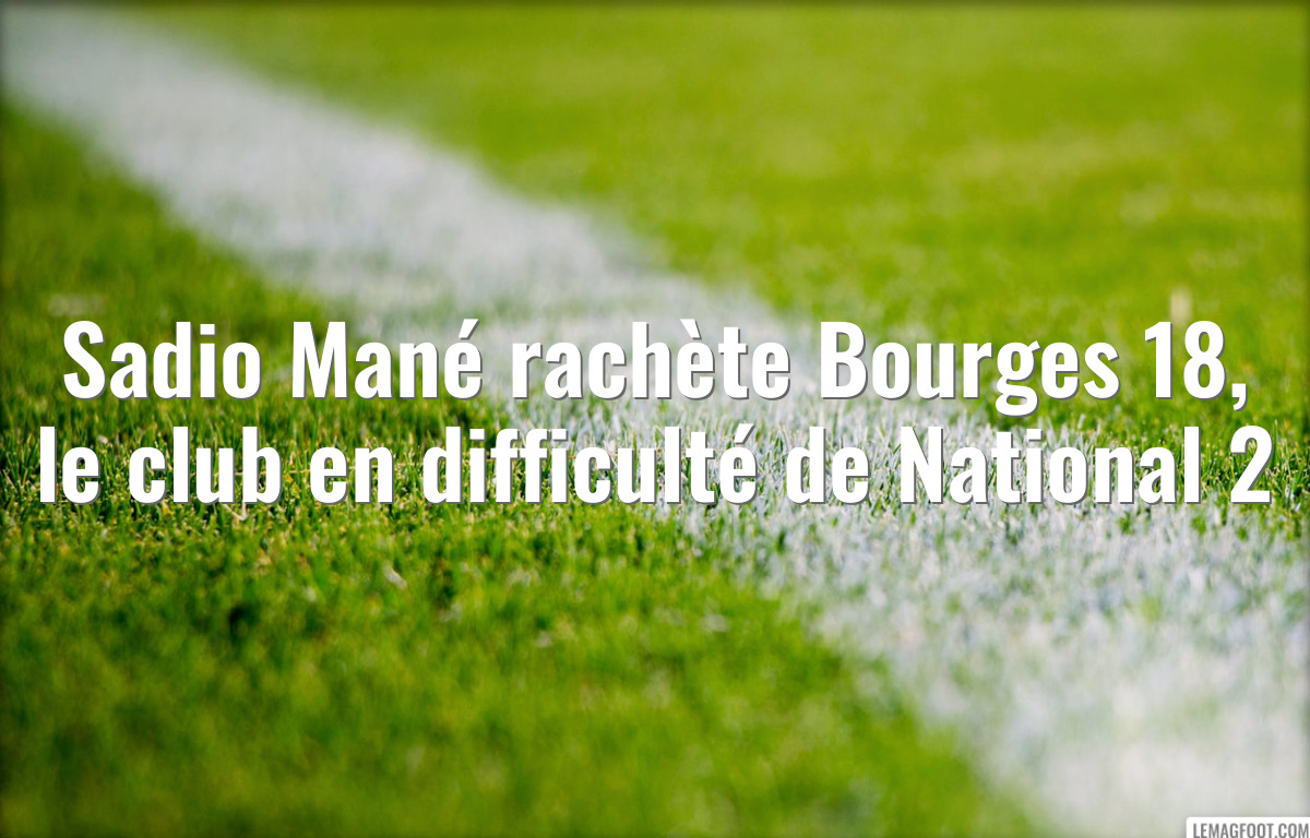 Sadio Mané rachète Bourges 18, le club en difficulté de National 2
