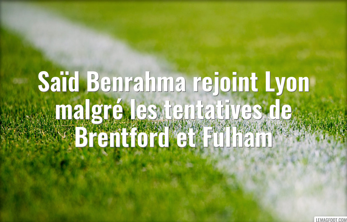 Saïd Benrahma rejoint Lyon malgré les tentatives de Brentford et Fulham