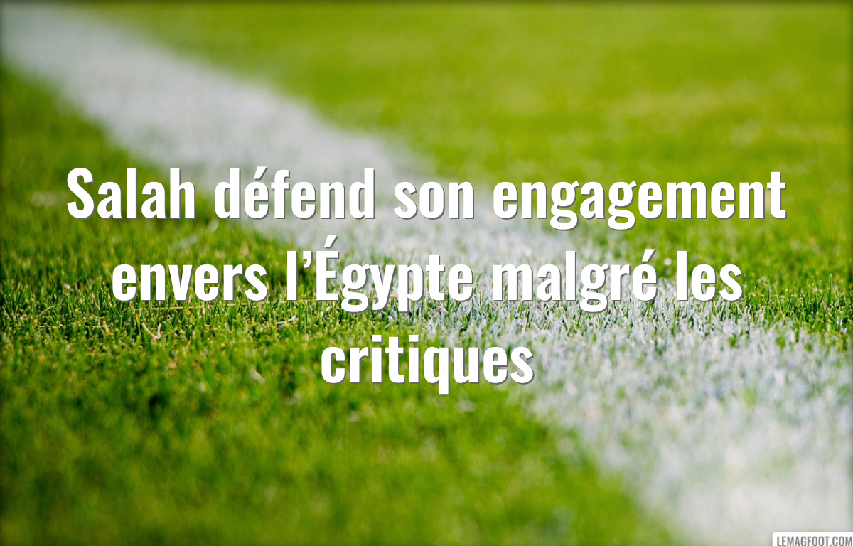 Salah défend son engagement envers l’Égypte malgré les critiques