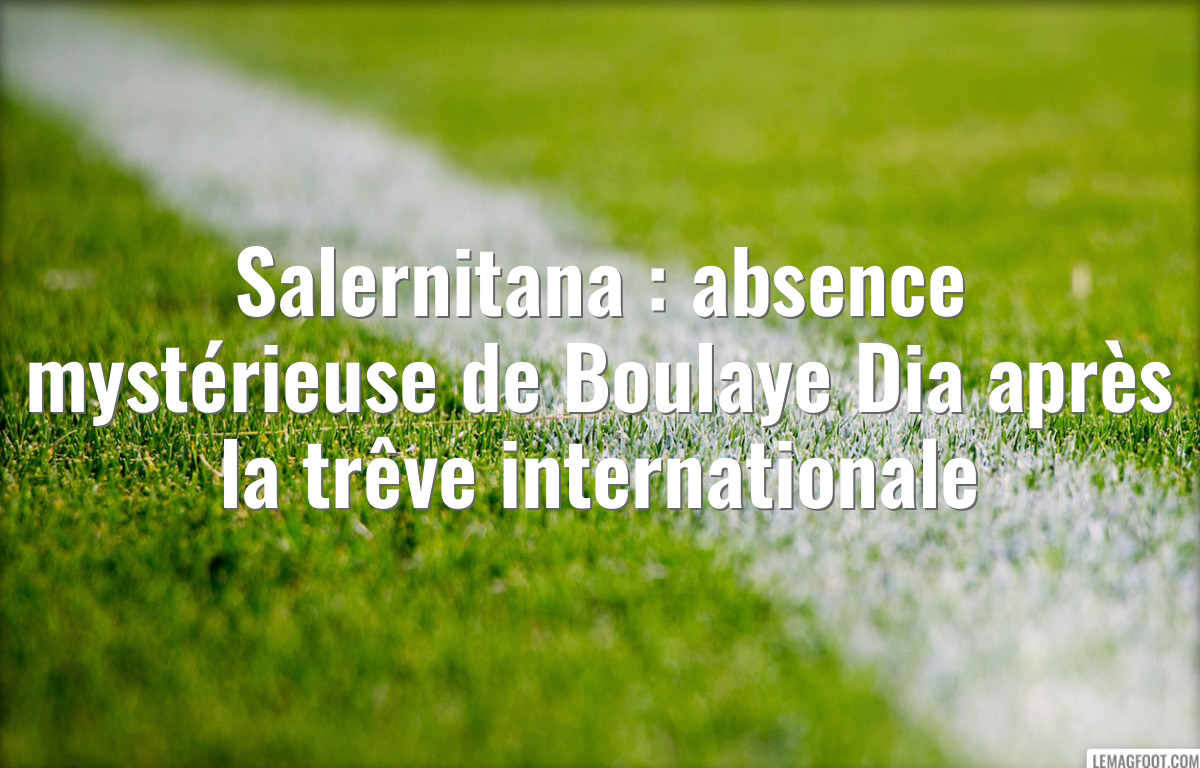 Salernitana : absence mystérieuse de Boulaye Dia après la trêve internationale