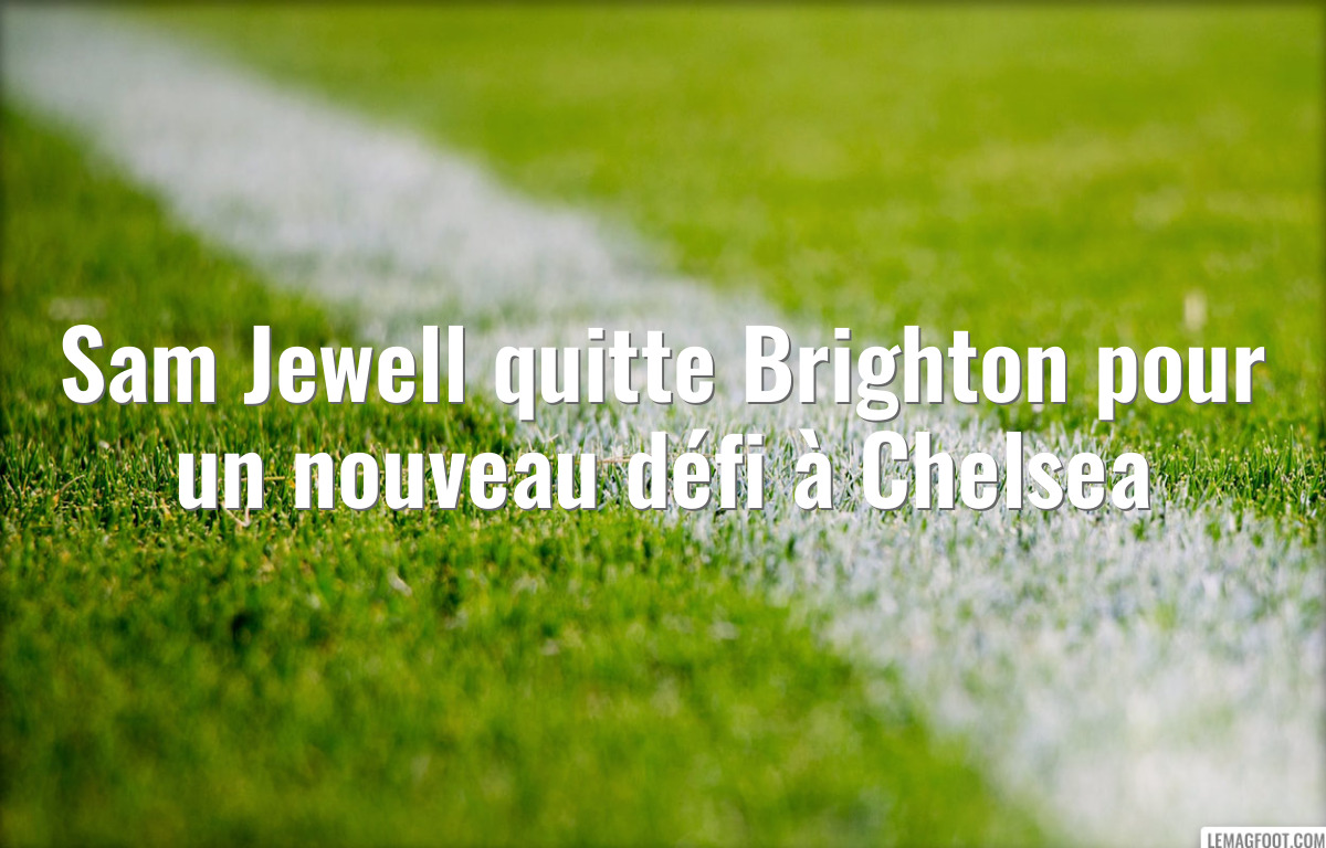 Sam Jewell quitte Brighton pour un nouveau défi à Chelsea