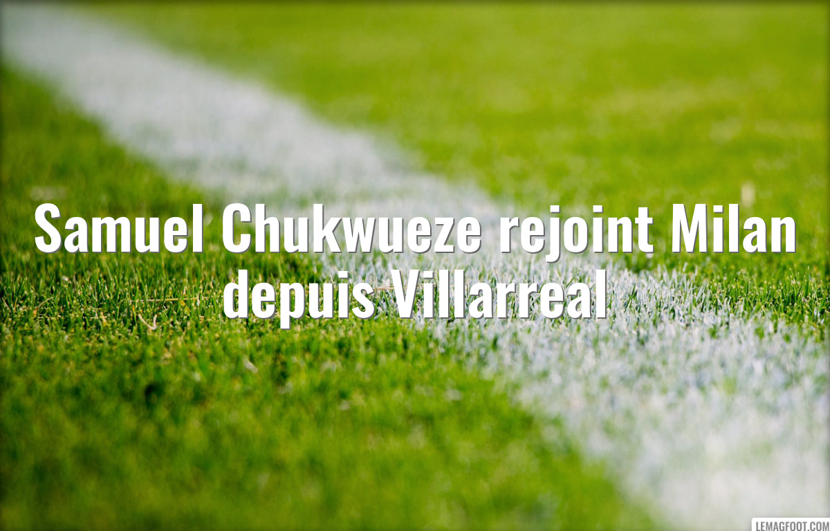 Samuel Chukwueze rejoint Milan depuis Villarreal