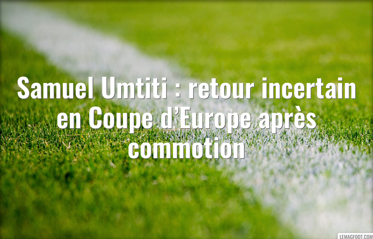 Samuel Umtiti : retour incertain en Coupe d’Europe après commotion