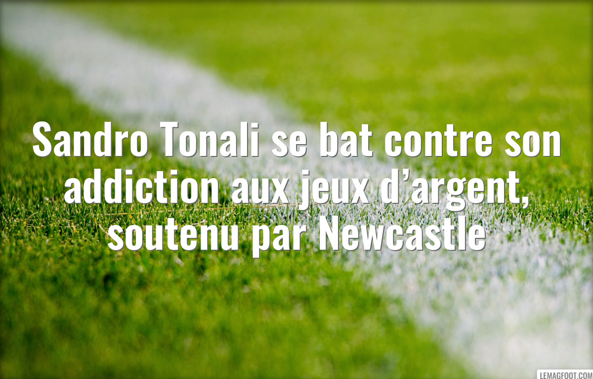 Sandro Tonali se bat contre son addiction aux jeux d’argent, soutenu par Newcastle