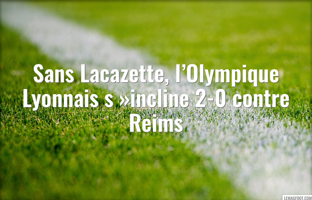 Sans Lacazette, l’Olympique Lyonnais s »incline 2-0 contre Reims