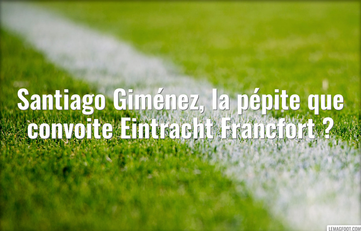 Santiago Giménez, la pépite que convoite Eintracht Francfort ?
