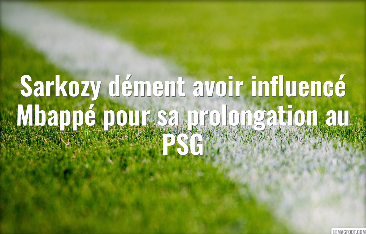 Sarkozy dément avoir influencé Mbappé pour sa prolongation au PSG