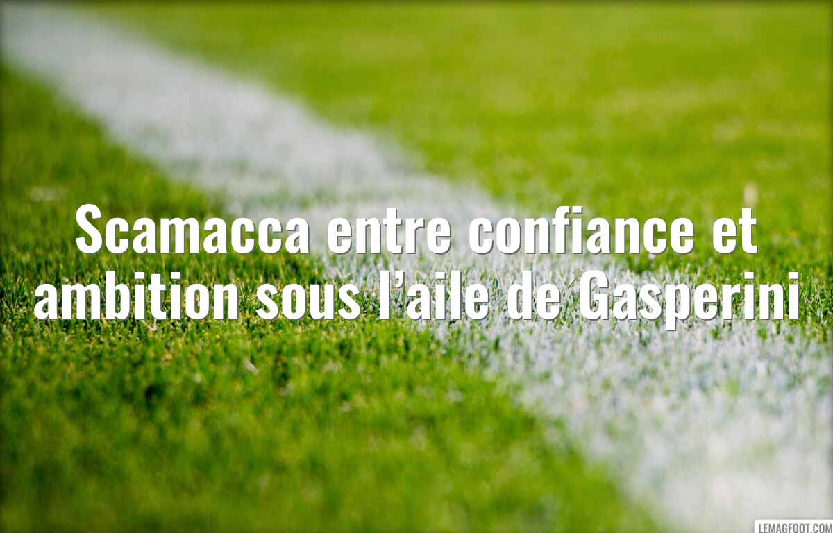 Scamacca entre confiance et ambition sous l’aile de Gasperini