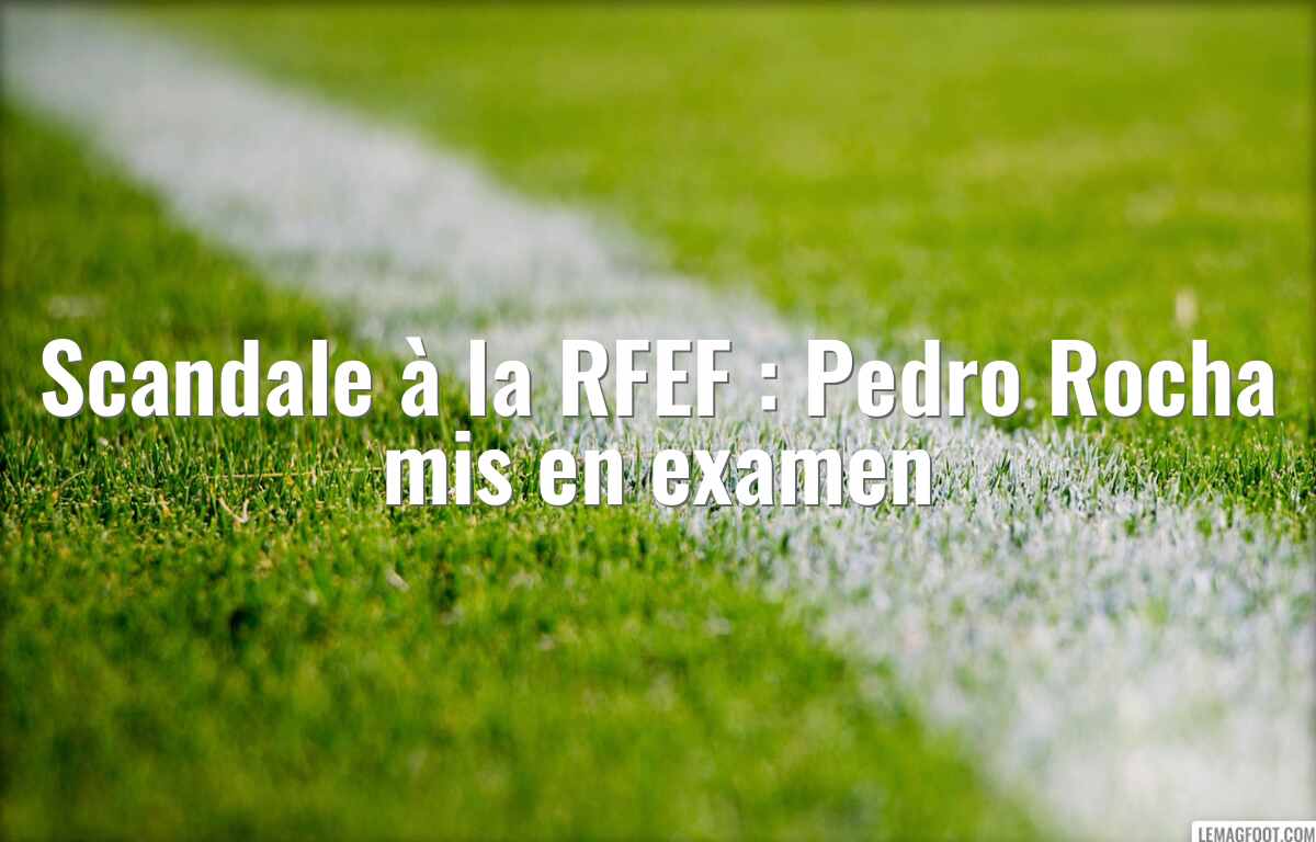 Scandale à la RFEF : Pedro Rocha mis en examen