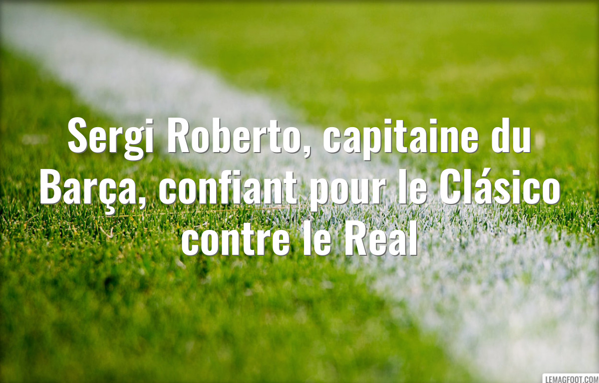 Sergi Roberto, capitaine du Barça, confiant pour le Clásico contre le Real