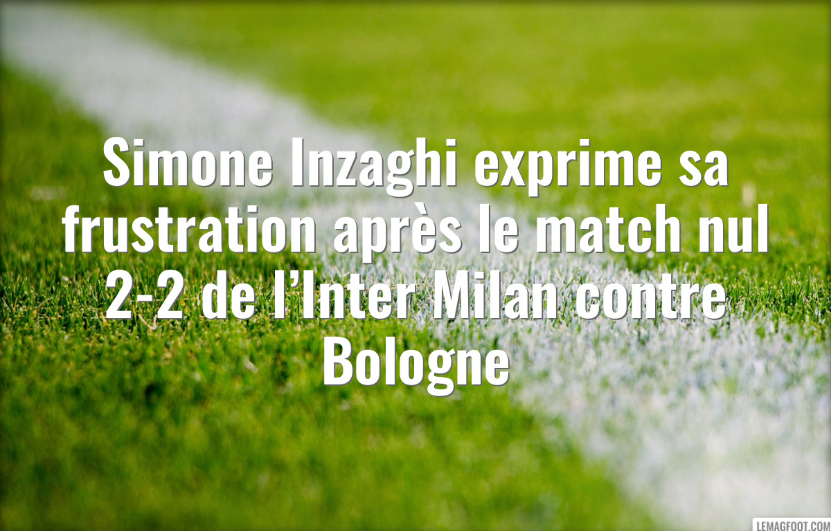 Simone Inzaghi exprime sa frustration après le match nul 2-2 de l’Inter Milan contre Bologne