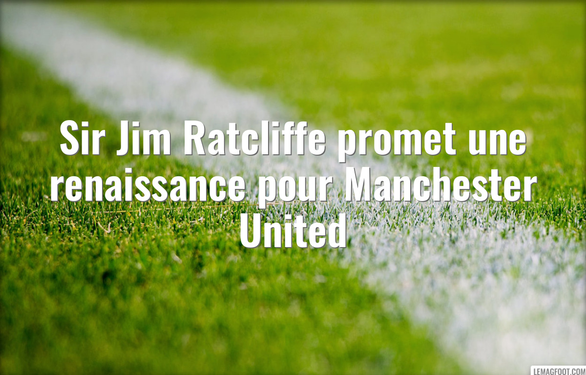 Sir Jim Ratcliffe promet une renaissance pour Manchester United