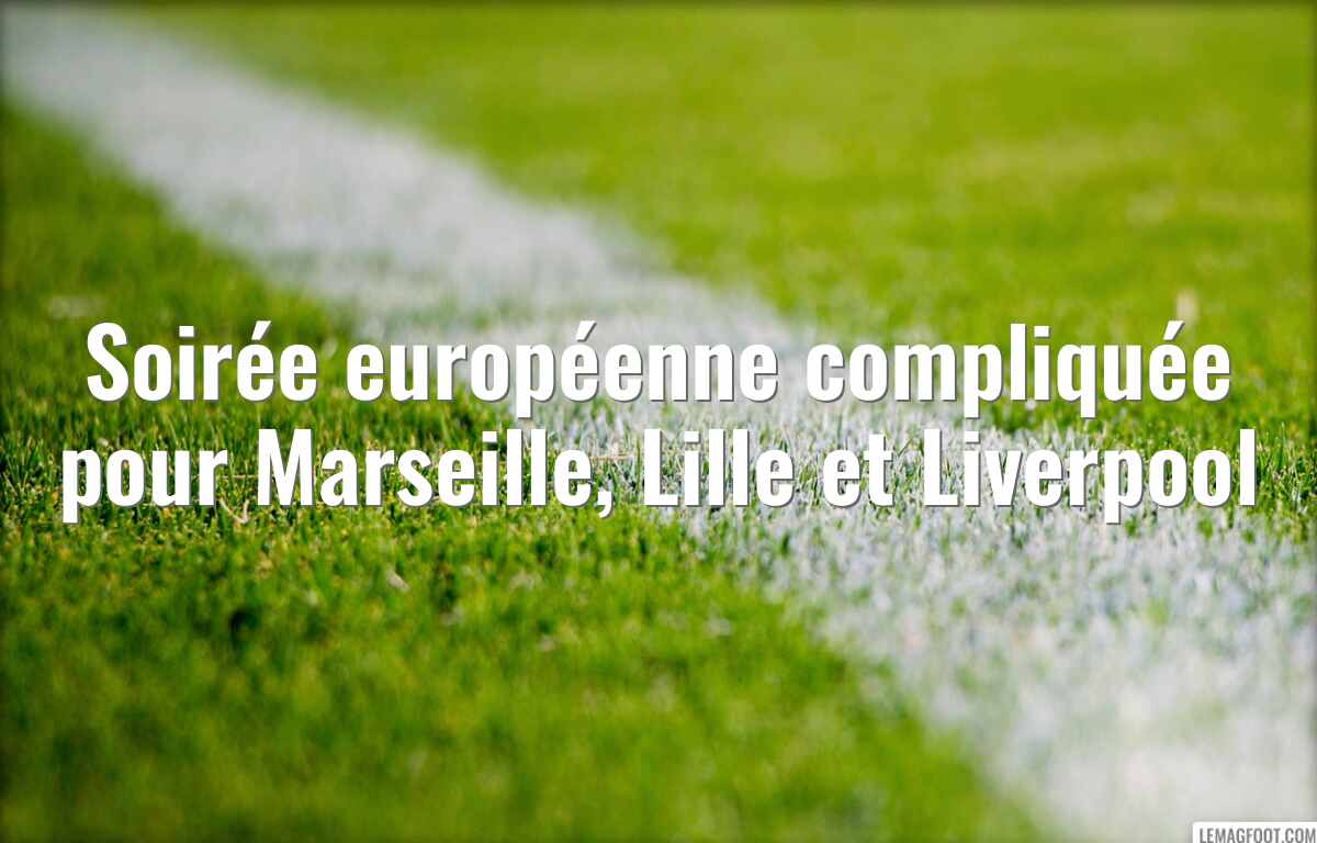 Soirée européenne compliquée pour Marseille, Lille et Liverpool