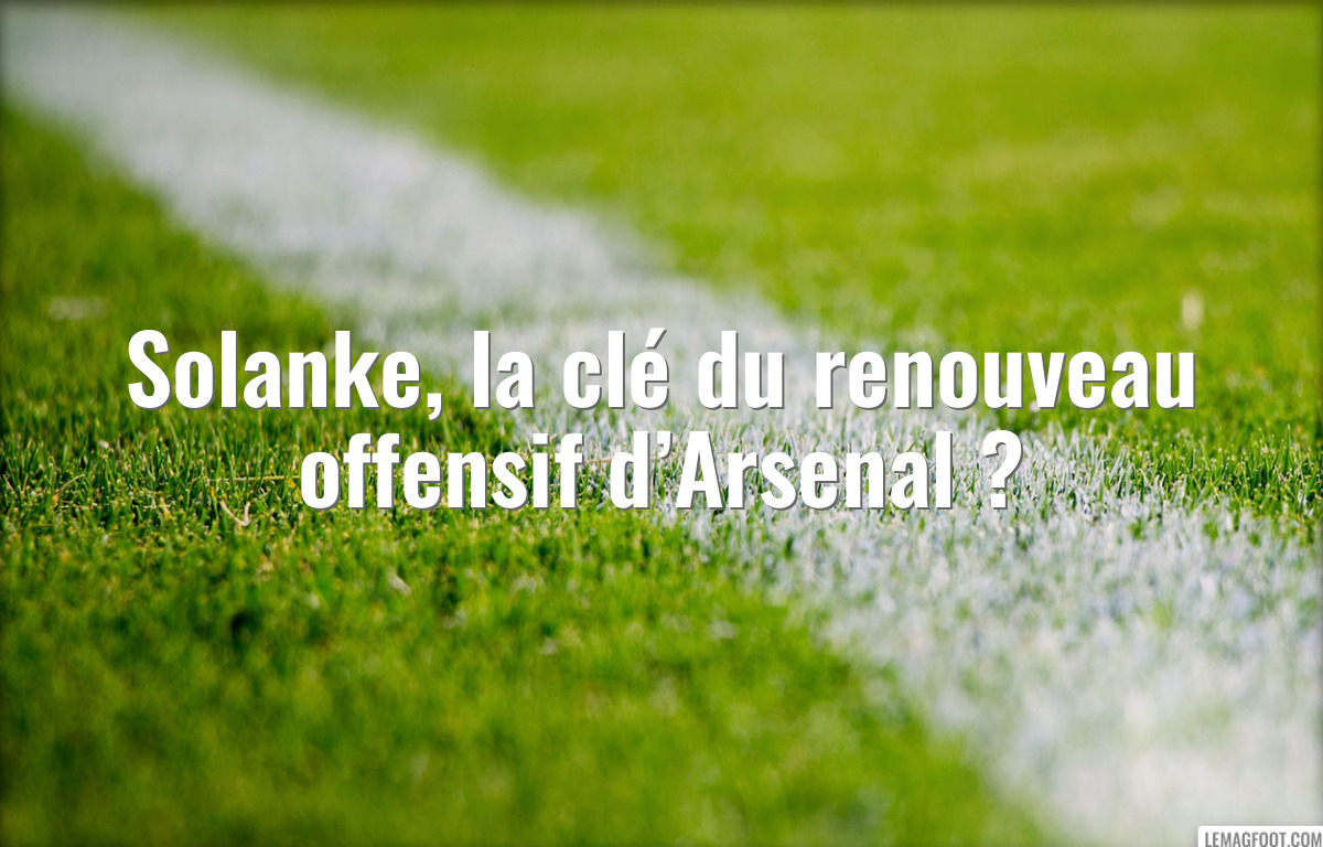 Solanke, la clé du renouveau offensif d’Arsenal ?