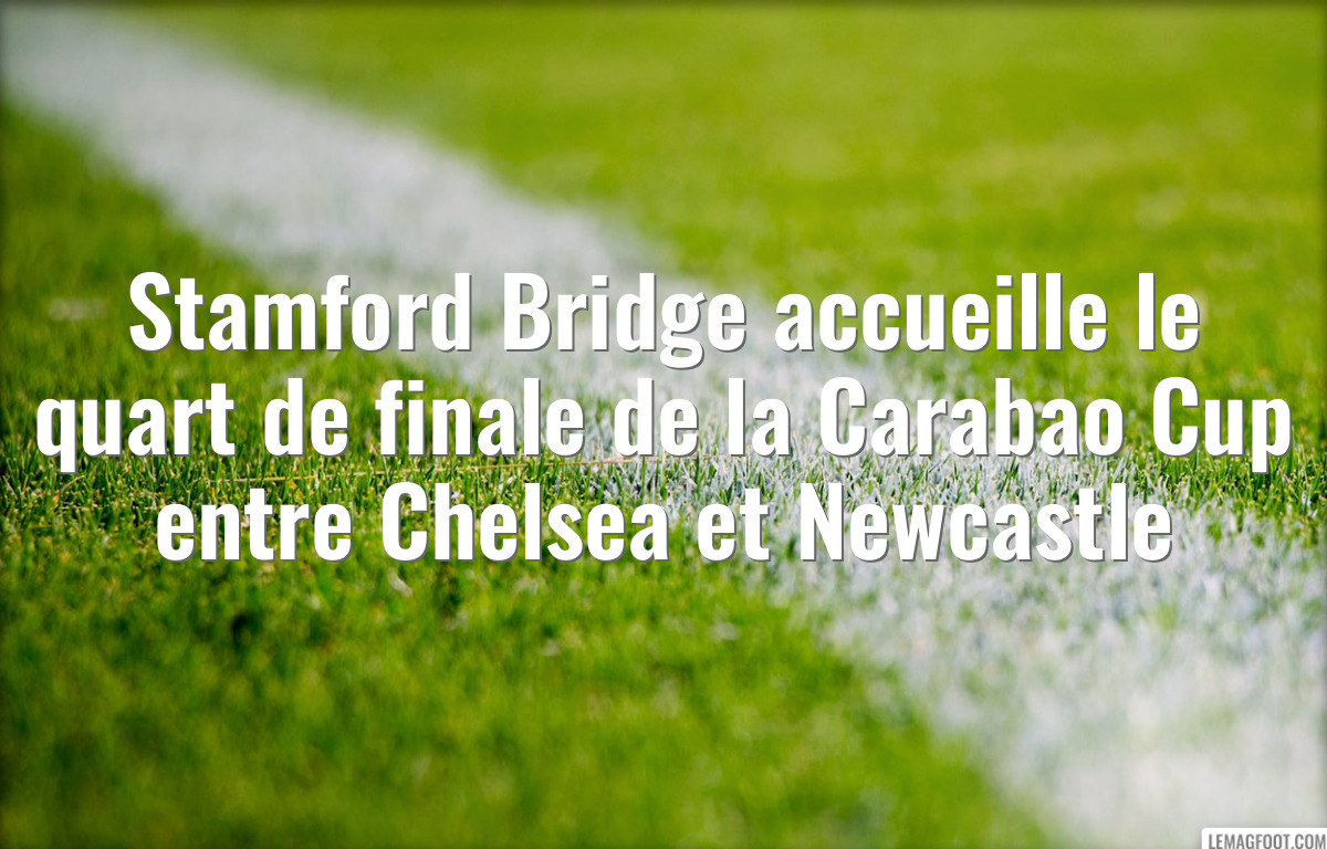 Stamford Bridge accueille le quart de finale de la Carabao Cup entre Chelsea et Newcastle