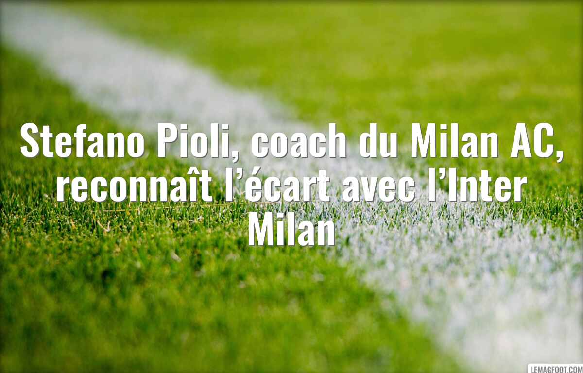 Stefano Pioli, coach du Milan AC, reconnaît l’écart avec l’Inter Milan