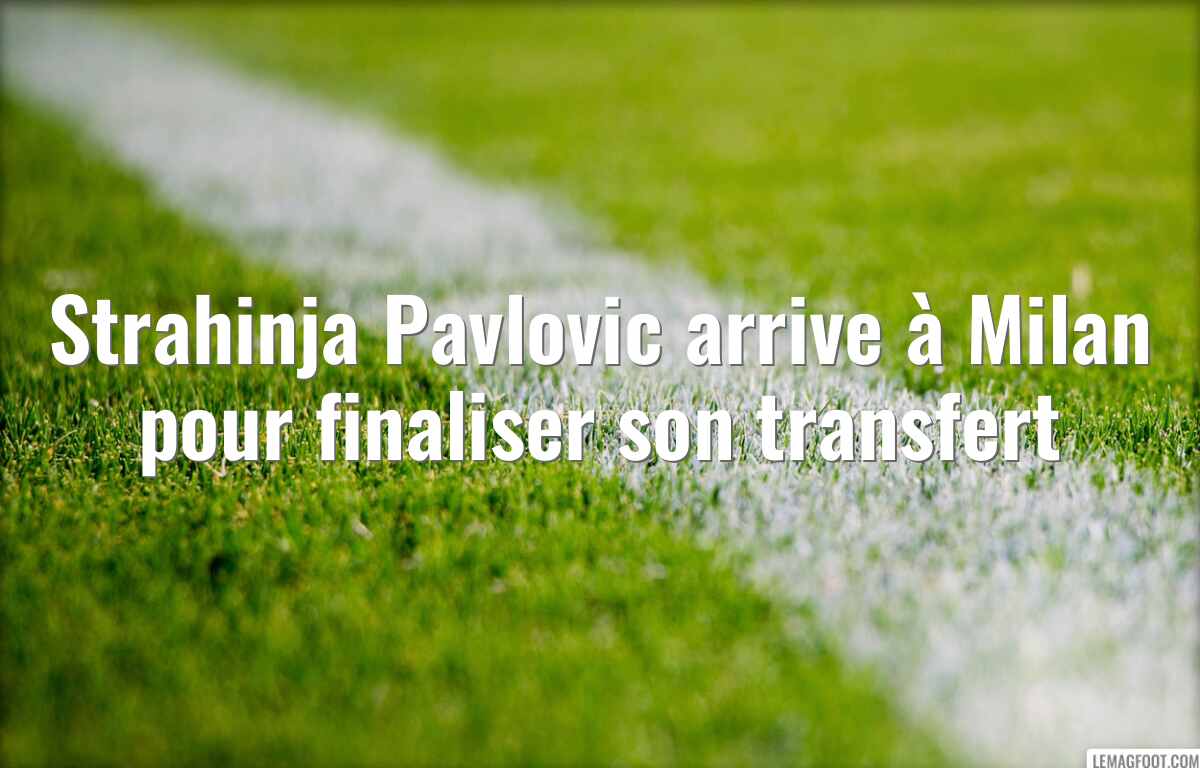 Strahinja Pavlovic arrive à Milan pour finaliser son transfert