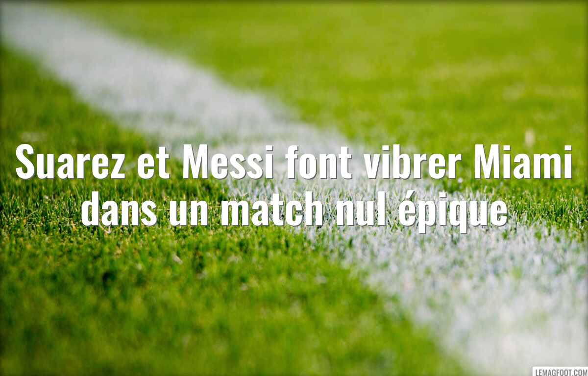 Suarez et Messi font vibrer Miami dans un match nul épique
