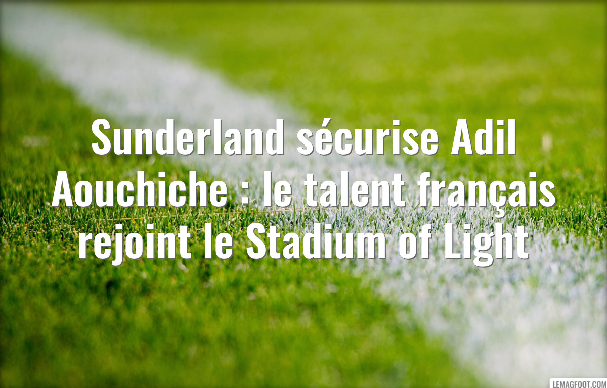 Sunderland sécurise Adil Aouchiche : le talent français rejoint le Stadium of Light