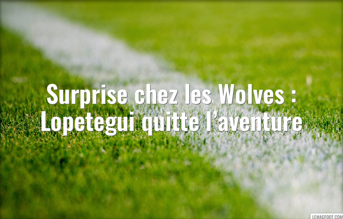 Surprise chez les Wolves : Lopetegui quitte l’aventure