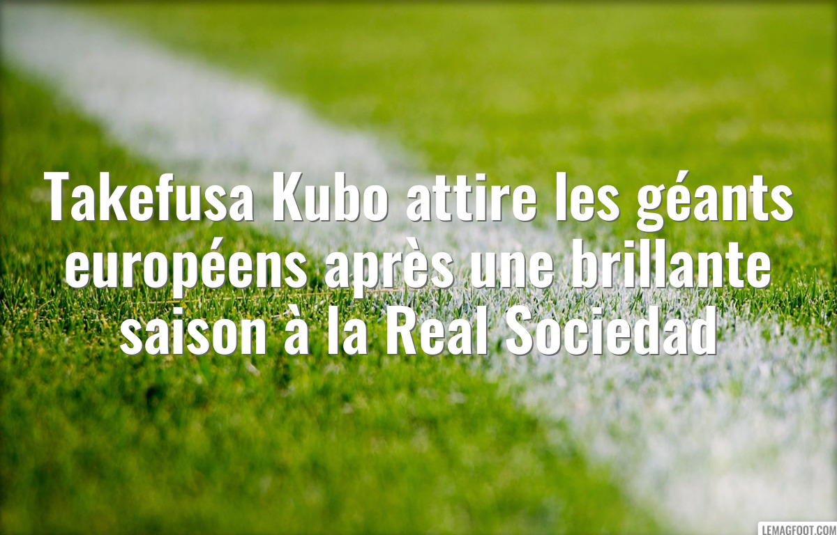Takefusa Kubo attire les géants européens après une brillante saison à la Real Sociedad