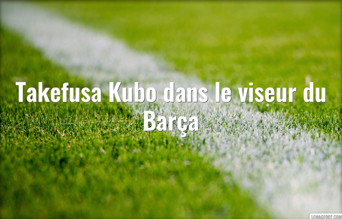 Takefusa Kubo dans le viseur du Barça