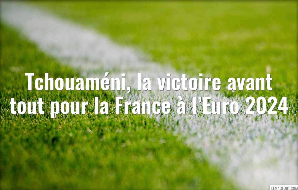 Tchouaméni, la victoire avant tout pour la France à l’Euro 2024