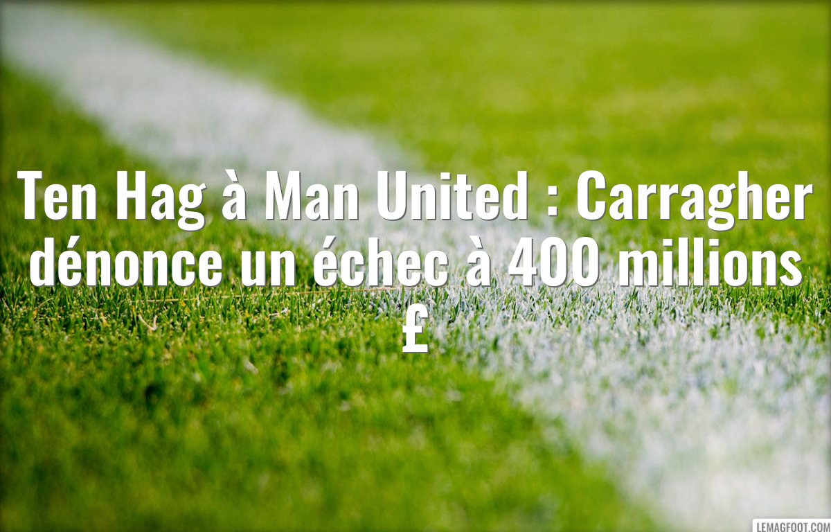 Ten Hag à Man United : Carragher dénonce un échec à 400 millions £
