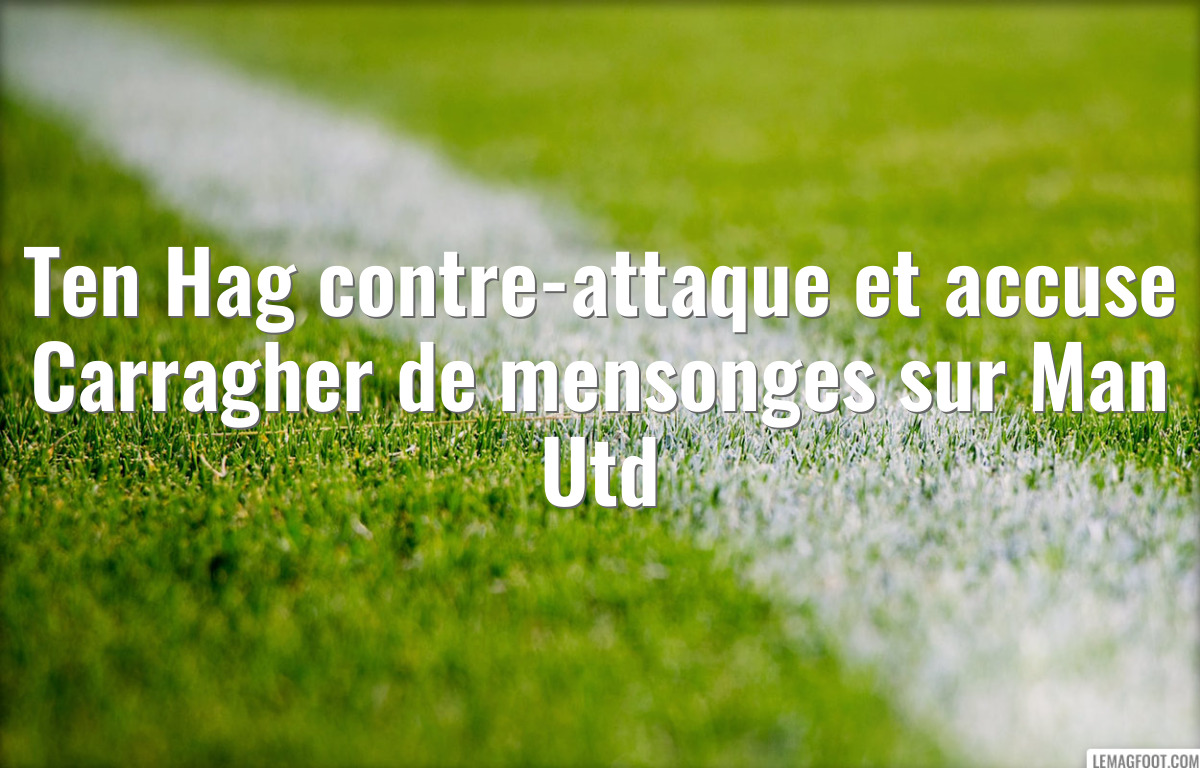 Ten Hag contre-attaque et accuse Carragher de mensonges sur Man Utd